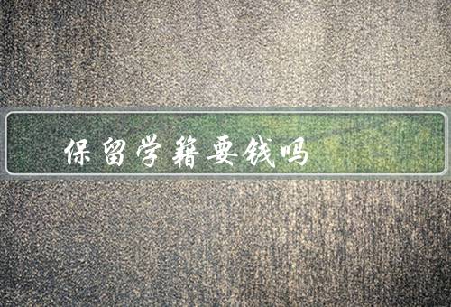 保留学籍要钱吗（含义、是否需要交费、意义）