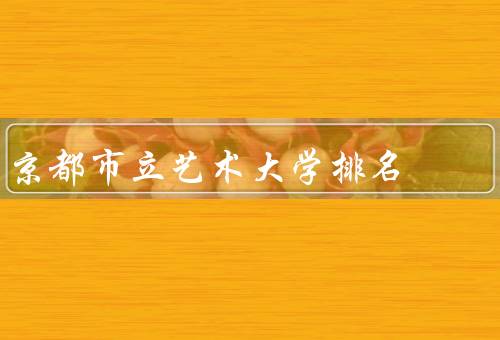 京都市立艺术大学排名（综合排名／艺术类排名／国际影响力）