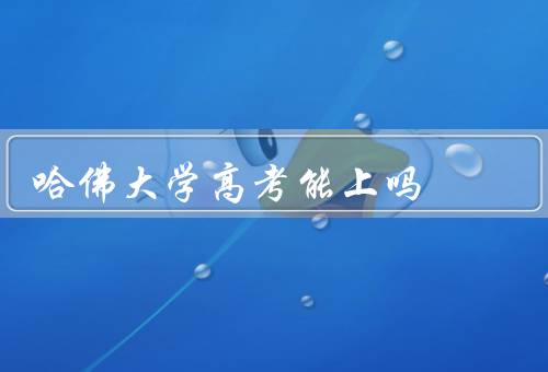 哈佛大学高考能上吗（高考成绩是否重要／其他评估标准）
