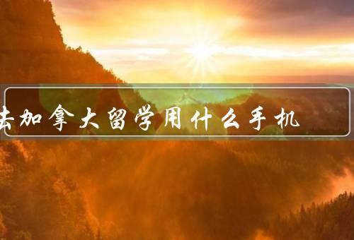 去加拿大留学用什么手机（网络、解锁、品牌）