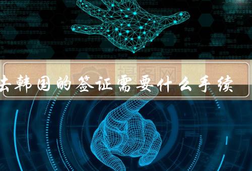 办去韩国的签证需要什么手续，准备材料／在线预约／递交申请