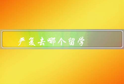 严复去哪个国家留学（目的地、经历、收获）