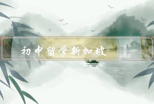 初中留学新加坡（学习环境优越、国际化教育、多元文化体验）
