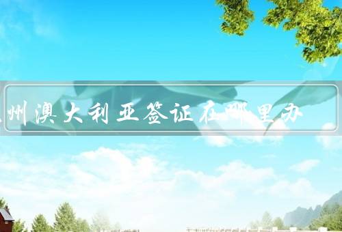 苏州澳大利亚签证在哪里办，苏州市出入境管理局
