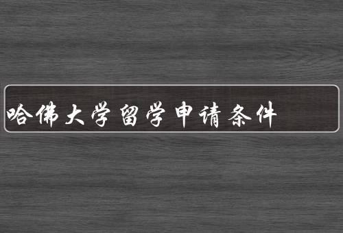 哈佛大学留学申请条件（学术成绩、语言能力、综合素质）