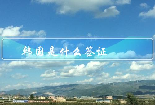韩国是什么签证，旅游签证、学生签证、工作签证