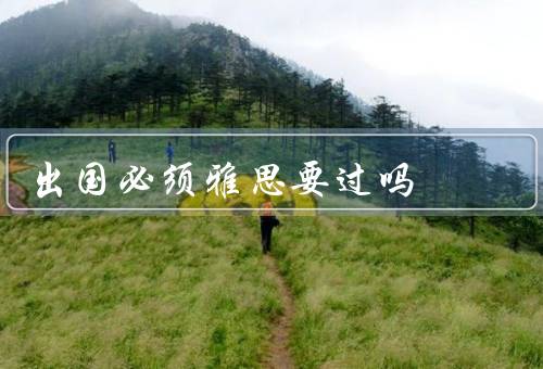出国必须雅思要过吗（重要性／为什么需要过／影响）