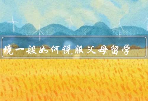 家境一般如何说服父母留学（留学的价值、规划和准备、解决经济问题）