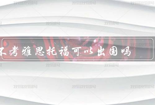 不考雅思托福可以出国吗（留学签证／大学录取要求／语言学习）
