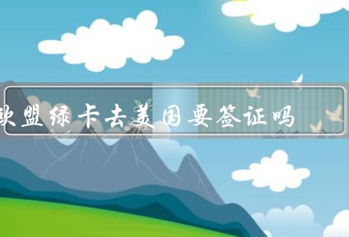 欧盟绿卡去美国要签证吗（定义／持有者前往美国的签证要求）