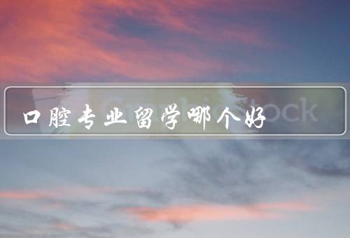 口腔专业留学哪个国家好（教育质量／就业前景／学习环境）