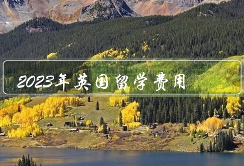 2023年英国留学费用，留学学费、生活费用、奖学金和助学金