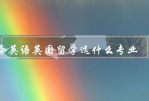 商务英语英国留学选什么专业（需求／就业前景／学习环境）