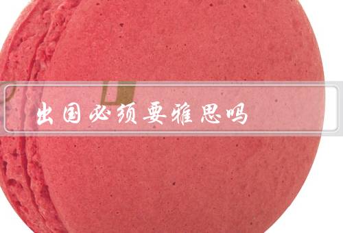 出国必须要雅思吗（雅思的作用／是否出国必须要雅思／其他考虑因素）