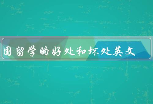 出国留学的好处和坏处英文，开阔视野／接触不同文化／提升语言能力
