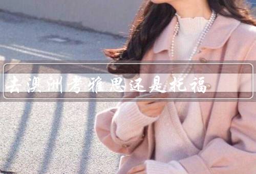 去澳洲考雅思还是托福（学校要求、难度及内容、用途）