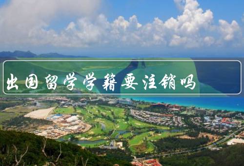 出国留学学籍要注销吗（留学原因、流程、注意事项）