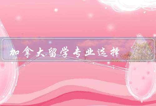 加拿大留学专业选择（工程技术专业、商科专业、计算机科学专业）