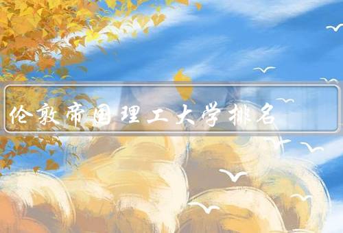 伦敦帝国理工大学排名（全球排名／国内排名／学科排名）