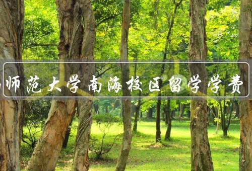 华南师范大学南海校区留学学费（留学学费、奖学金政策、生活费用）