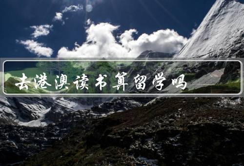去港澳读书算留学吗，背景、优势、是否算留学