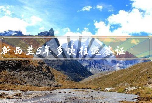 新西兰5年多次往返签证，条件／流程／签证享受的便利