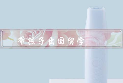 带孩子出国留学（带孩子出国留学的好处／选择合适的留学方式）