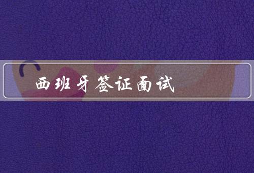 西班牙签证面试，准备／流程／注意事项