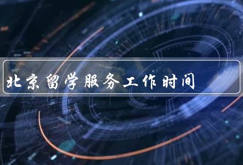 北京留学服务中心工作时间（工作时间／服务内容／咨询渠道）