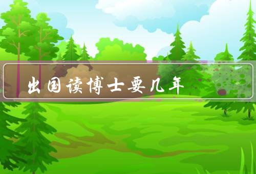 出国读博士要几年（申请阶段／课程学习和研究／论文撰写和答辩）