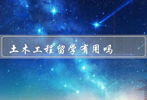 土木工程留学有用吗（土木工程留学的专业性）