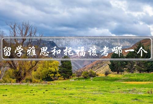 出国留学雅思和托福该考哪一个（考试内容与难度、考试用途与认可度）