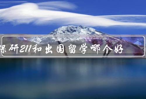 保研211和出国留学哪个好（学术环境、就业竞争力、个人发展）