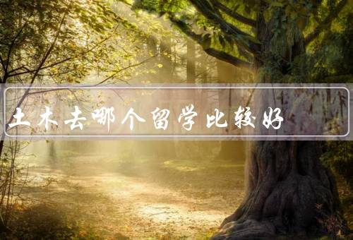 土木去哪个国家留学比较好（美国、加拿大、澳大利亚）