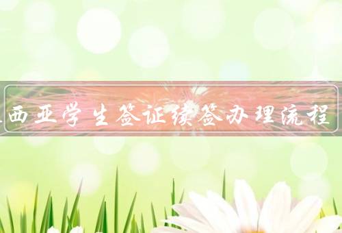 马来西亚学生签证续签办理流程，签证到期前90天开始准备