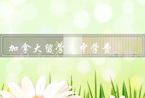 加拿大留学高中学费（概述、构成、支付方式）