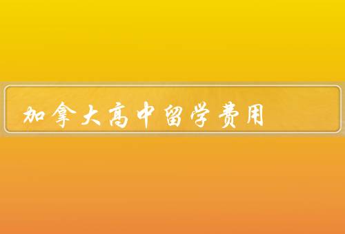 加拿大高中留学费用，留学费用构成、费用参考、节约留学费用的方法