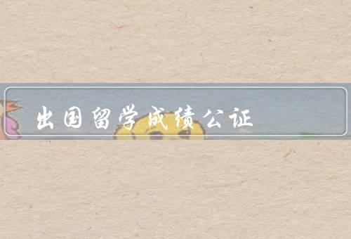 出国留学成绩公证（重要性／流程／注意事项）