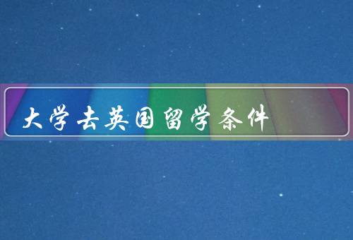 大学去英国留学条件，英语能力／学术成绩／个人素质
