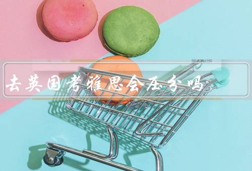 去英国考雅思会压分吗，考试环境／评分标准／备考资源