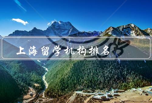上海留学机构排名（综合排名、专业排名、选择建议）