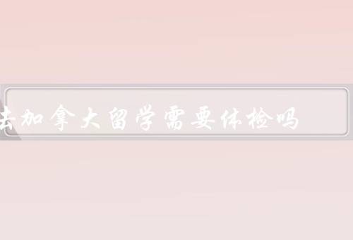 去加拿大留学需要体检吗，要求／时机／费用