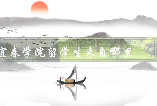 宜春学院留学生来自哪里（国家分布／背景和特点／对宜春学院影响）