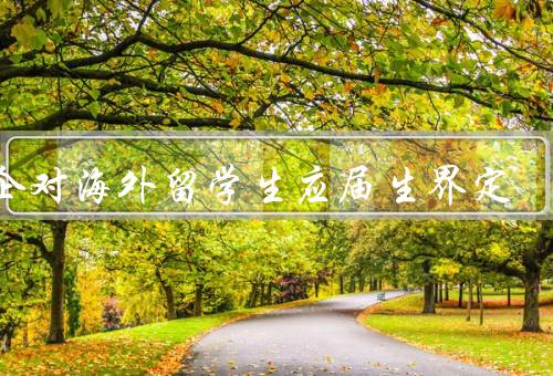 国企对海外留学生应届生界定（多样性、灵活性、合理性）