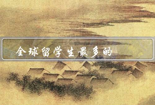 全球留学生最多的国家，美国、澳大利亚、加拿大