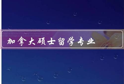 加拿大硕士留学专业，专业多样性、国际化教育环境