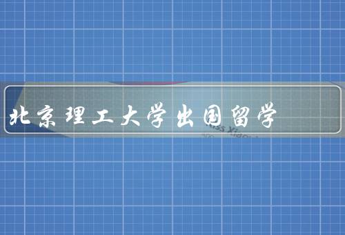 北京理工大学出国留学，留学机会丰富／优质的教育资源