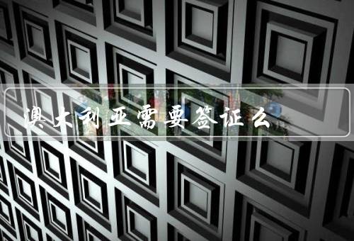 澳大利亚需要签证么，政策、申请、类型和期限