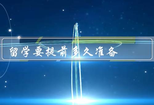 留学要提前多久准备，选择留学目的地、准备语言考试、办理签证手续