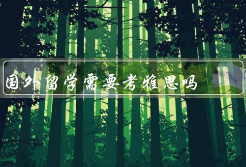 国外留学需要考雅思吗，目的、申请要求、语言能力的重要性